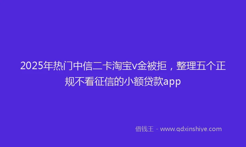 2025年热门中信二卡淘宝v金被拒，整理五个正规不看征信的小额贷款app