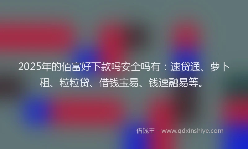 2025年的佰富好下款吗安全吗有：速贷通、萝卜租、粒粒贷、借钱宝易、钱速融易等。