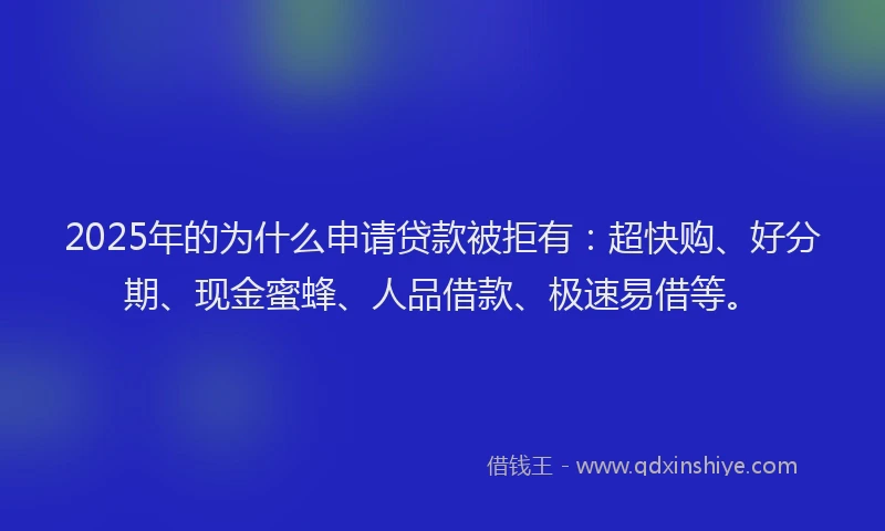 2025年的为什么申请贷款被拒有：超快购、好分期、现金蜜蜂、人品借款、极速易借等。
