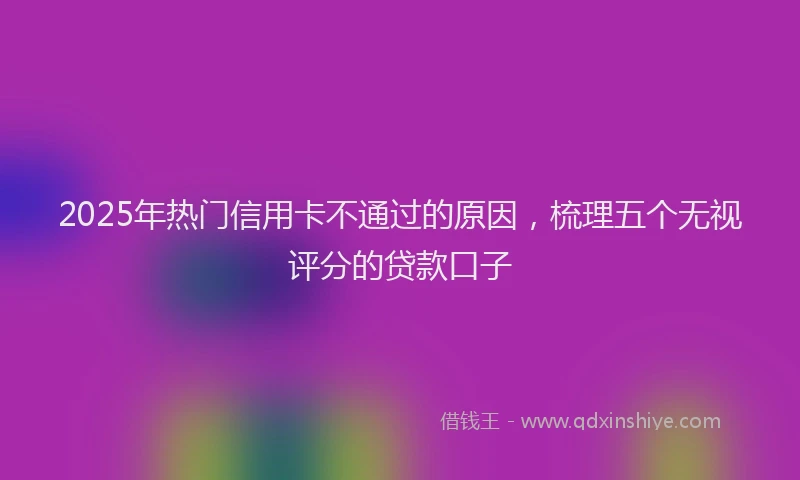 2025年热门信用卡不通过的原因，梳理五个无视评分的贷款口子