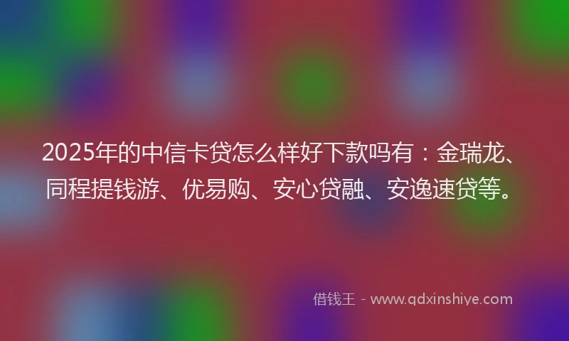 2025年的中信卡贷怎么样好下款吗有：金瑞龙、同程提钱游、优易购、安心贷融、安逸速贷等。
