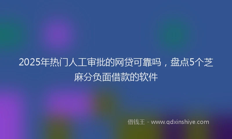 2025年热门人工审批的网贷可靠吗，盘点5个芝麻分负面借款的软件
