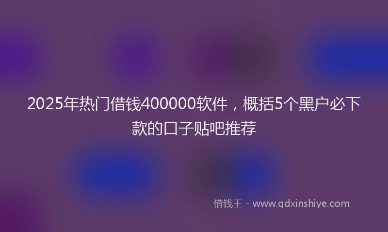 2025年热门借钱400000软件，概括5个黑户必下款的口子贴吧推荐
