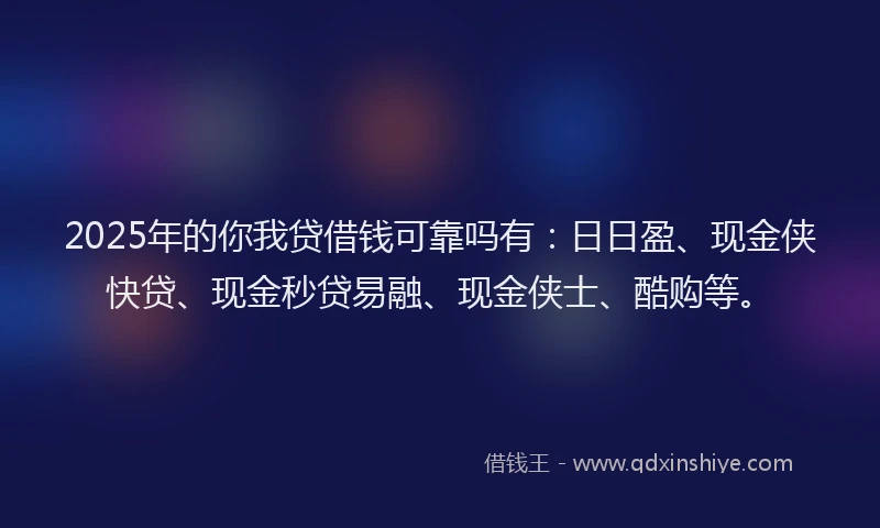 2025年的你我贷借钱可靠吗有：日日盈、现金侠快贷、现金秒贷易融、现金侠士、酷购等。