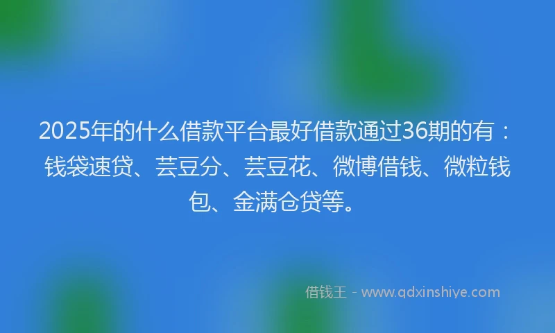 2025年的什么借款平台最好借款通过36期的有：钱袋速贷、芸豆分、芸豆花、微博借钱、微粒钱包、金满仓贷等。