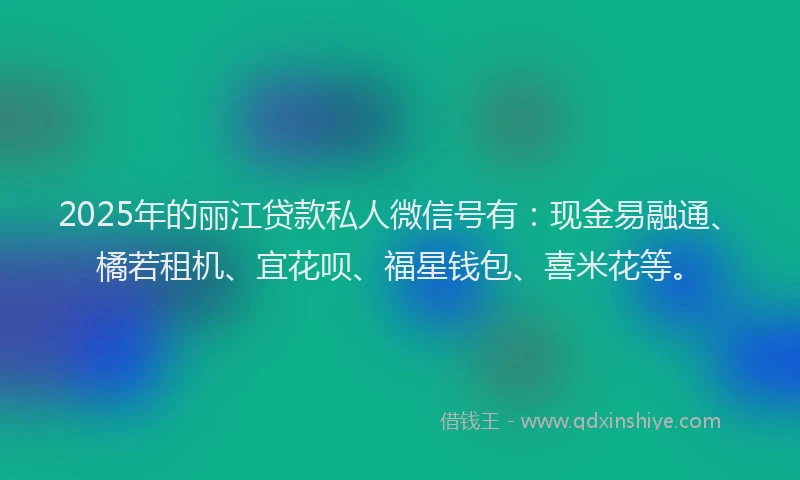 2025年的丽江贷款私人微信号有：现金易融通、橘若租机、宜花呗、福星钱包、喜米花等。