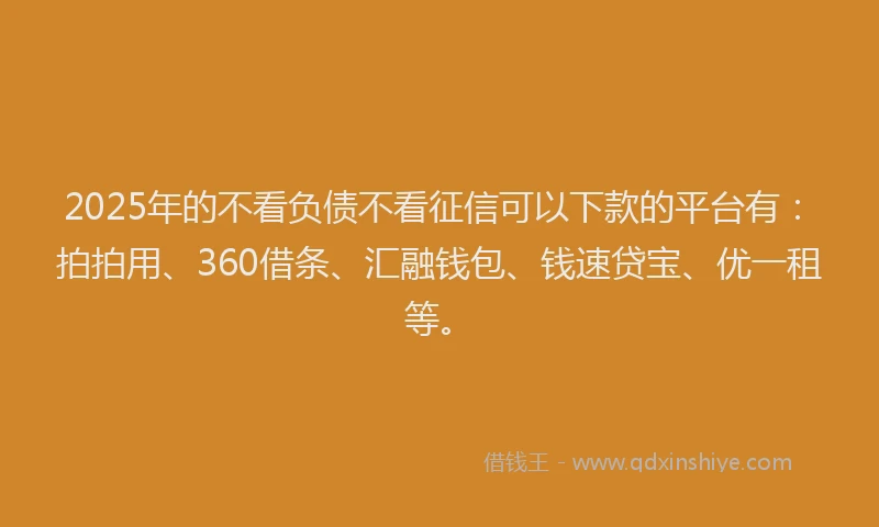 2025年的不看负债不看征信可以下款的平台有：拍拍用、360借条、汇融钱包、钱速贷宝、优一租等。