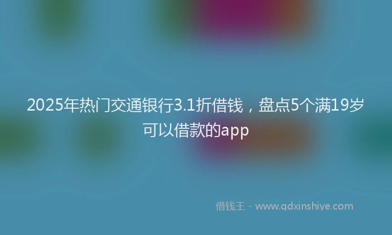 2025年热门交通银行3.1折借钱，盘点5个满19岁可以借款的app