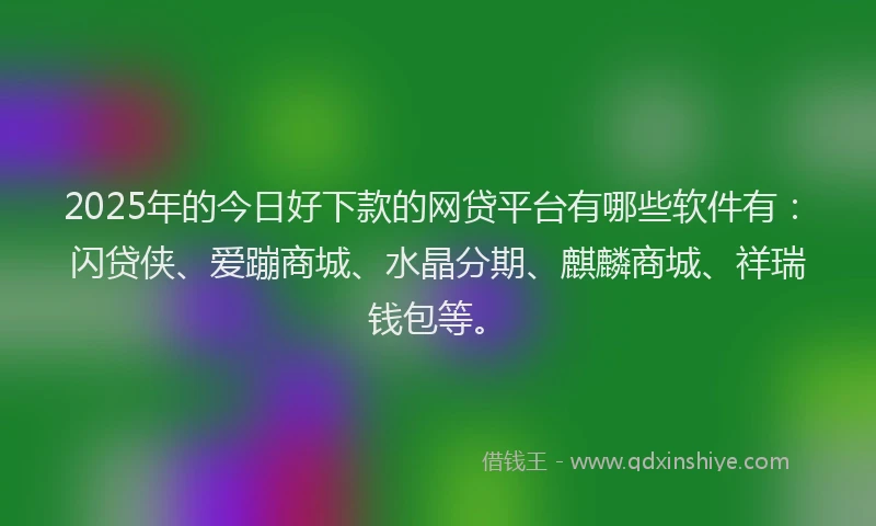 2025年的今日好下款的网贷平台有哪些软件有：闪贷侠、爱蹦商城、水晶分期、麒麟商城、祥瑞钱包等。