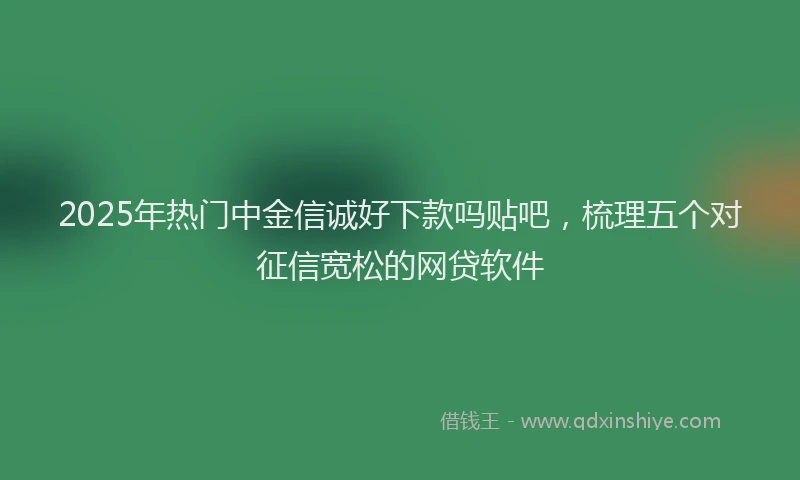 2025年热门中金信诚好下款吗贴吧，梳理五个对征信宽松的网贷软件