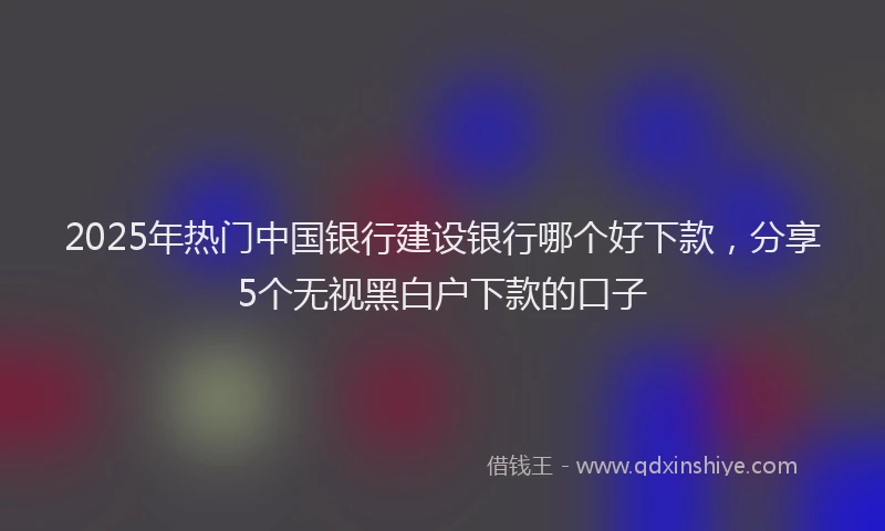 2025年热门中国银行建设银行哪个好下款，分享5个无视黑白户下款的口子