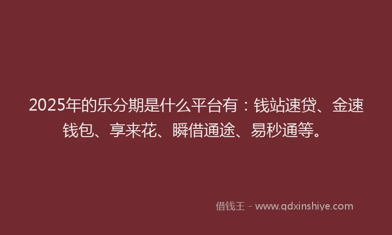 2025年的乐分期是什么平台有：钱站速贷、金速钱包、享来花、瞬借通途、易秒通等。