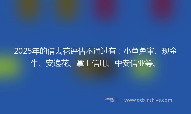 2025年的借去花评估不通过有：小鱼免审、现金牛、安逸花、掌上信用、中安信业等。