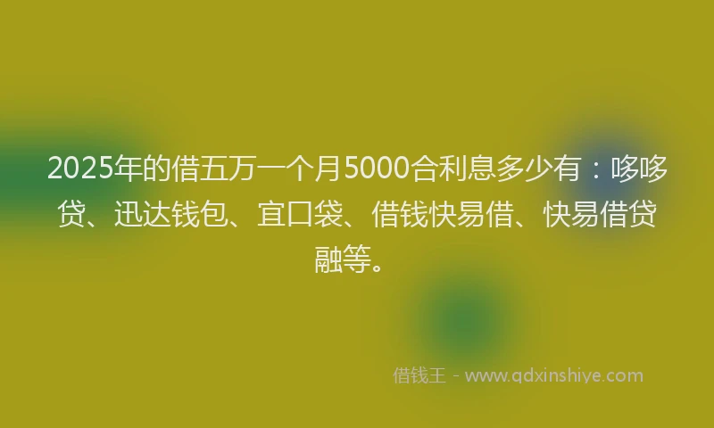 2025年的借五万一个月5000合利息多少有：哆哆贷、迅达钱包、宜口袋、借钱快易借、快易借贷融等。