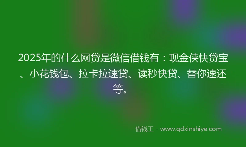 2025年的什么网贷是微信借钱有：现金侠快贷宝、小花钱包、拉卡拉速贷、读秒快贷、替你速还等。