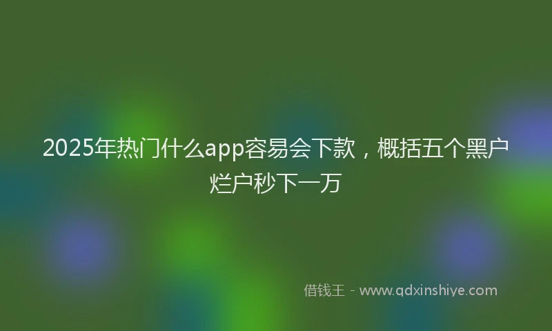 2025年热门什么app容易会下款，概括五个黑户烂户秒下一万