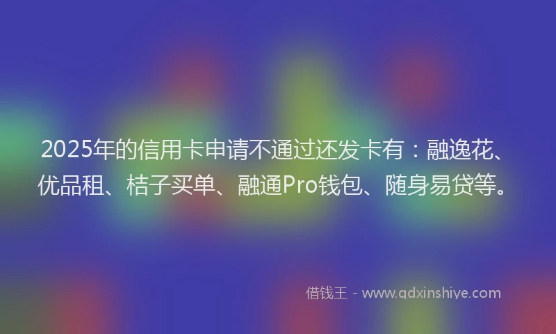 2025年的信用卡申请不通过还发卡有：融逸花、优品租、桔子买单、融通Pro钱包、随身易贷等。