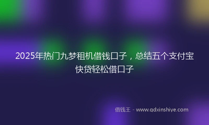 2025年热门九梦租机借钱口子，总结五个支付宝快贷轻松借口子