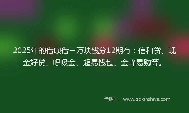 2025年的借呗借三万块钱分12期有：信和贷、现金好贷、呼吸金、超易钱包、金峰易购等。