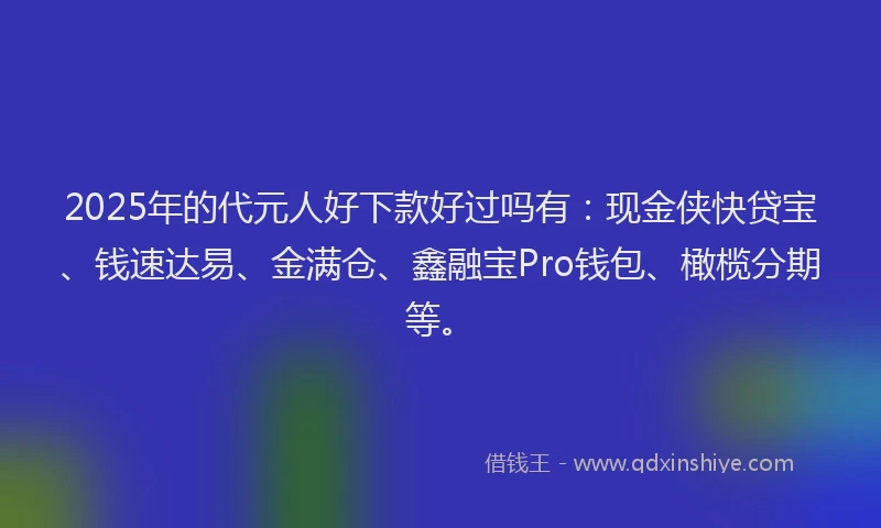 2025年的代元人好下款好过吗有：现金侠快贷宝、钱速达易、金满仓、鑫融宝Pro钱包、橄榄分期等。