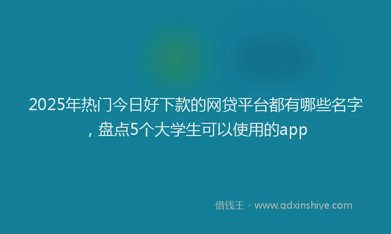 2025年热门今日好下款的网贷平台都有哪些名字，盘点5个大学生可以使用的app