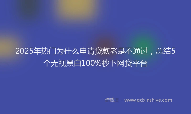 2025年热门为什么申请贷款老是不通过，总结5个无视黑白100%秒下网贷平台