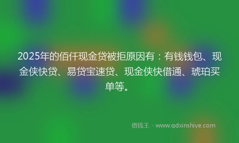 2025年的佰仟现金贷被拒原因有：有钱钱包、现金侠快贷、易贷宝速贷、现金侠快借通、琥珀买单等。