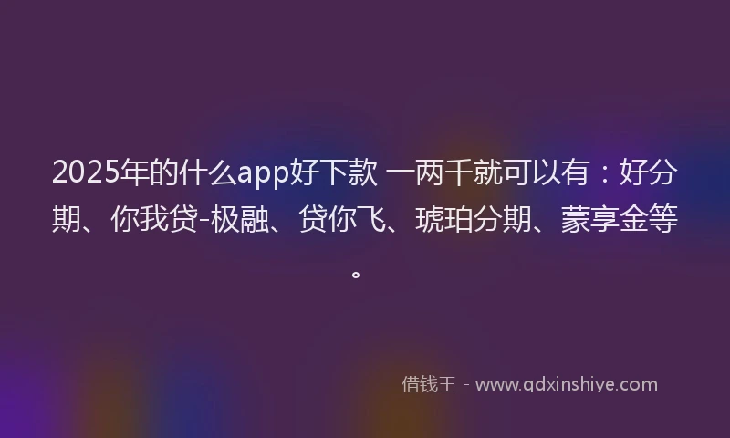 2025年的什么app好下款 一两千就可以有：好分期、你我贷-极融、贷你飞、琥珀分期、蒙享金等。
