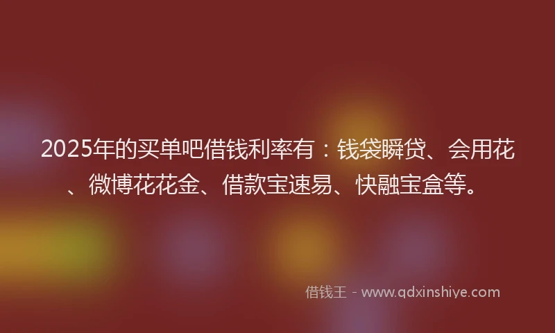 2025年的买单吧借钱利率有：钱袋瞬贷、会用花、微博花花金、借款宝速易、快融宝盒等。