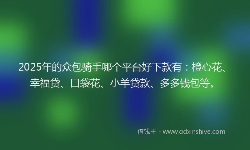 2025年的众包骑手哪个平台好下款有：橙心花、幸福贷、口袋花、小羊贷款、多多钱包等。
