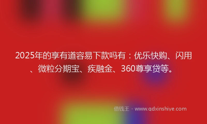 2025年的享有道容易下款吗有：优乐快购、闪用、微粒分期宝、疾融金、360尊享贷等。
