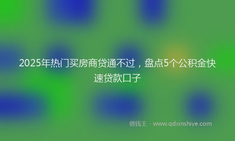 2025年热门买房商贷通不过，盘点5个公积金快速贷款口子