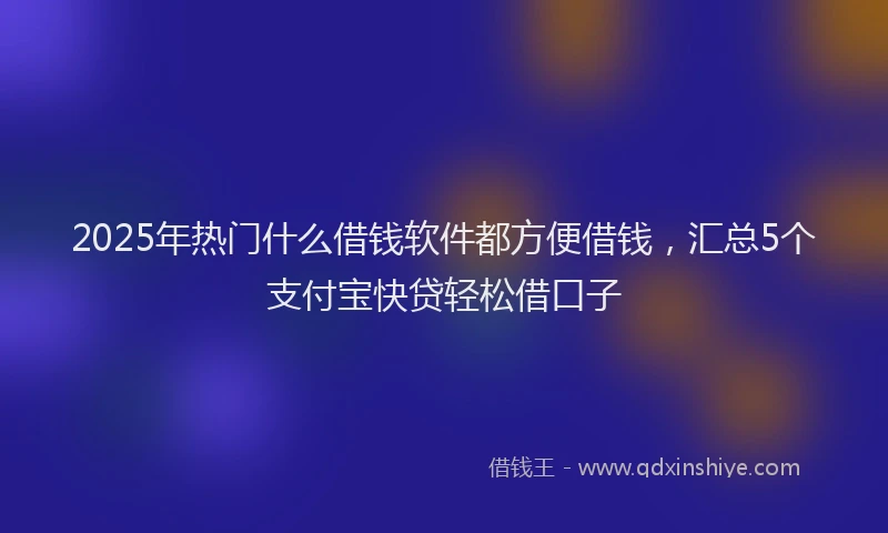 2025年热门什么借钱软件都方便借钱，汇总5个支付宝快贷轻松借口子