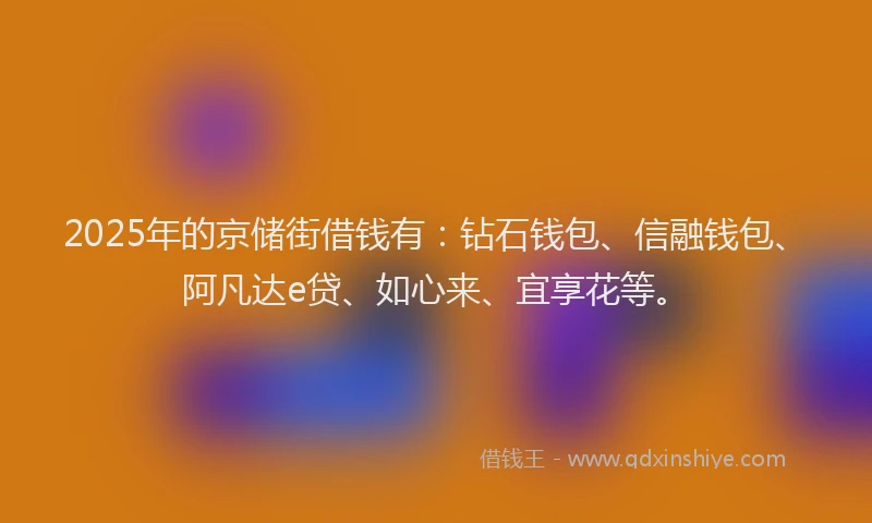 2025年的京储街借钱有：钻石钱包、信融钱包、阿凡达e贷、如心来、宜享花等。