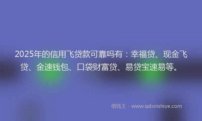 2025年的信用飞贷款可靠吗有：幸福贷、现金飞贷、金速钱包、口袋财富贷、易贷宝速易等。