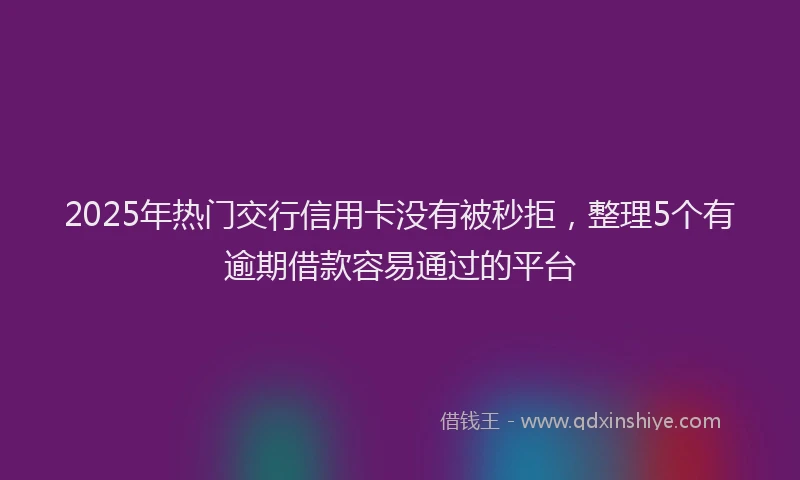 2025年热门交行信用卡没有被秒拒，整理5个有逾期借款容易通过的平台