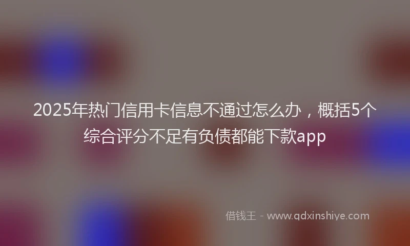 2025年热门信用卡信息不通过怎么办，概括5个综合评分不足有负债都能下款app