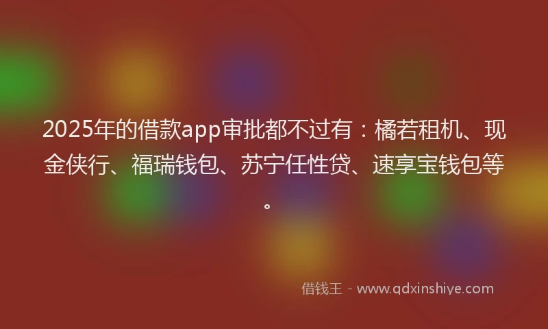 2025年的借款app审批都不过有：橘若租机、现金侠行、福瑞钱包、苏宁任性贷、速享宝钱包等。