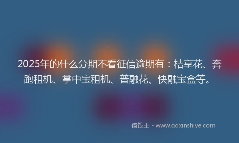 2025年的什么分期不看征信逾期有：桔享花、奔跑租机、掌中宝租机、普融花、快融宝盒等。