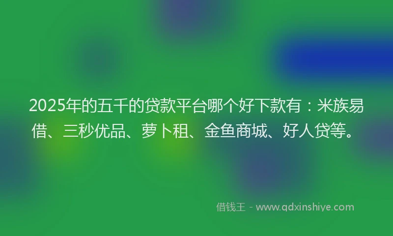 2025年的五千的贷款平台哪个好下款有：米族易借、三秒优品、萝卜租、金鱼商城、好人贷等。