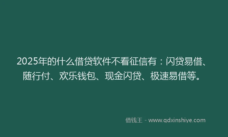 2025年的什么借贷软件不看征信有：闪贷易借、随行付、欢乐钱包、现金闪贷、极速易借等。