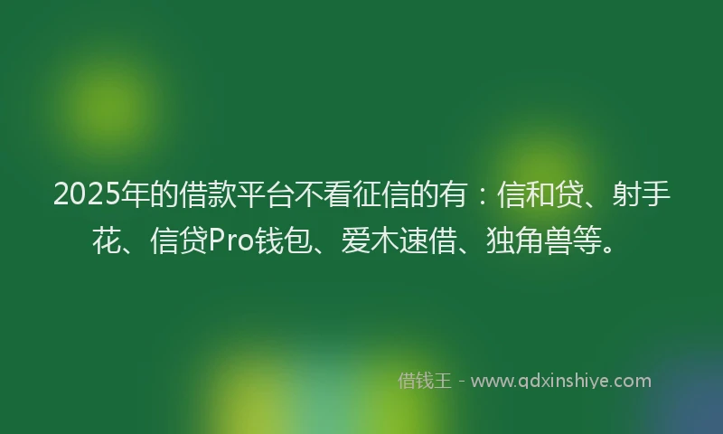 2025年的借款平台不看征信的有：信和贷、射手花、信贷Pro钱包、爱木速借、独角兽等。
