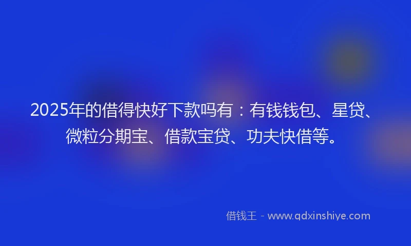 2025年的借得快好下款吗有：有钱钱包、星贷、微粒分期宝、借款宝贷、功夫快借等。