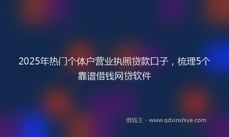 2025年热门个体户营业执照贷款口子，梳理5个靠谱借钱网贷软件