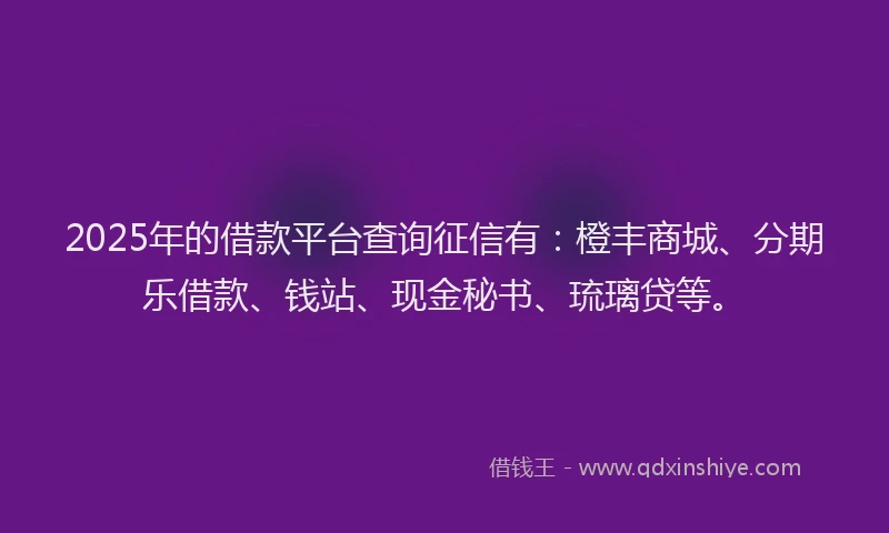 2025年的借款平台查询征信有：橙丰商城、分期乐借款、钱站、现金秘书、琉璃贷等。