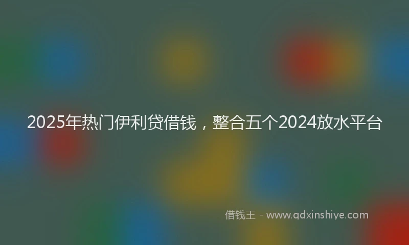 2025年热门伊利贷借钱，整合五个2024放水平台