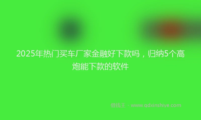 2025年热门买车厂家金融好下款吗，归纳5个高炮能下款的软件