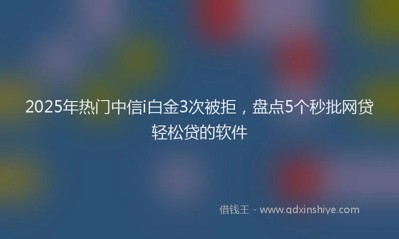 2025年热门中信i白金3次被拒，盘点5个秒批网贷轻松贷的软件