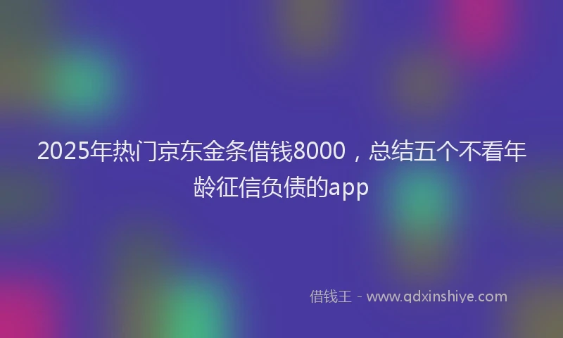 2025年热门京东金条借钱8000，总结五个不看年龄征信负债的app