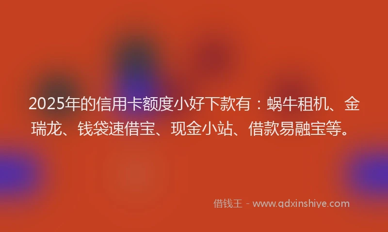 2025年的信用卡额度小好下款有：蜗牛租机、金瑞龙、钱袋速借宝、现金小站、借款易融宝等。